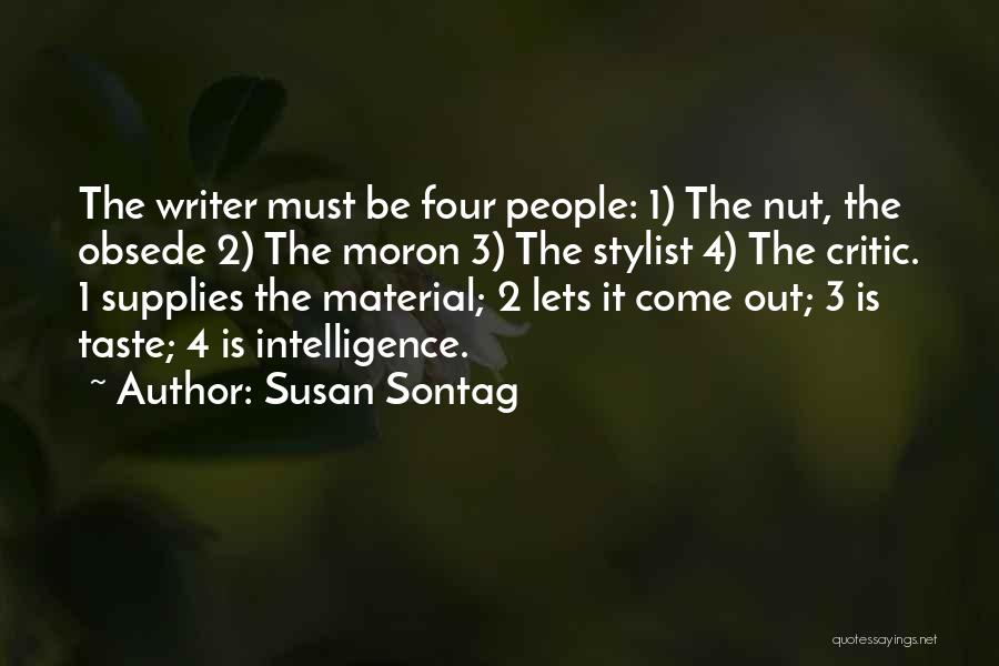 Susan Sontag Quotes: The Writer Must Be Four People: 1) The Nut, The Obsede 2) The Moron 3) The Stylist 4) The Critic.