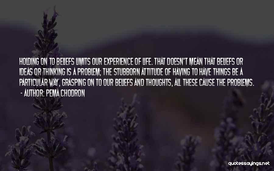 Pema Chodron Quotes: Holding On To Beliefs Limits Our Experience Of Life. That Doesn't Mean That Beliefs Or Ideas Or Thinking Is A