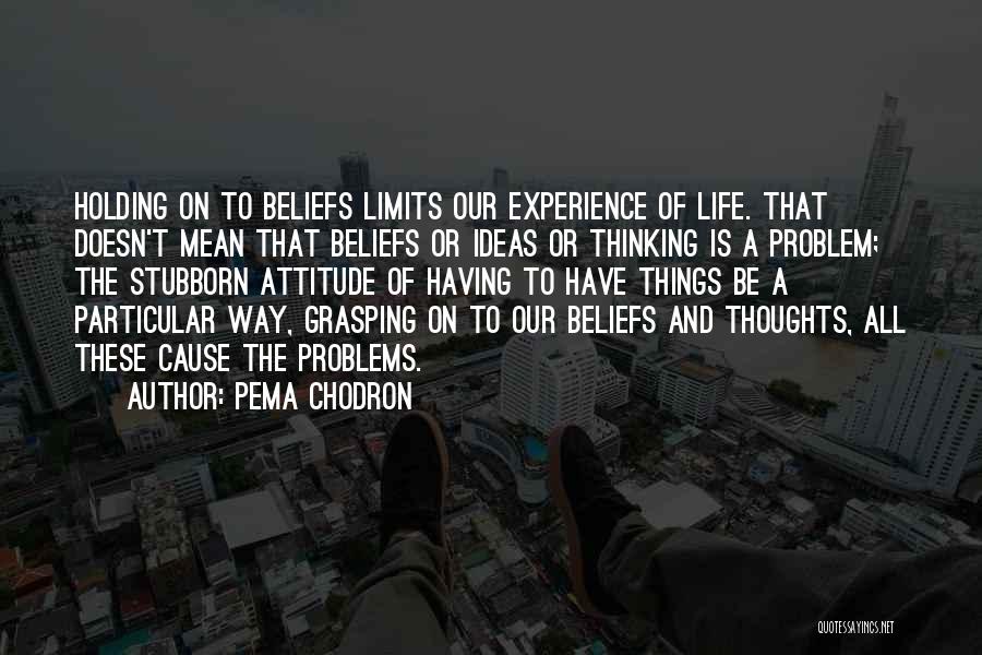 Pema Chodron Quotes: Holding On To Beliefs Limits Our Experience Of Life. That Doesn't Mean That Beliefs Or Ideas Or Thinking Is A