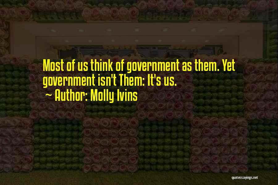Molly Ivins Quotes: Most Of Us Think Of Government As Them. Yet Government Isn't Them: It's Us.
