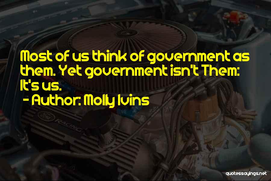 Molly Ivins Quotes: Most Of Us Think Of Government As Them. Yet Government Isn't Them: It's Us.