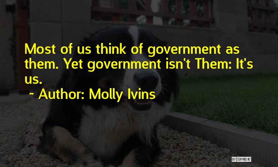 Molly Ivins Quotes: Most Of Us Think Of Government As Them. Yet Government Isn't Them: It's Us.