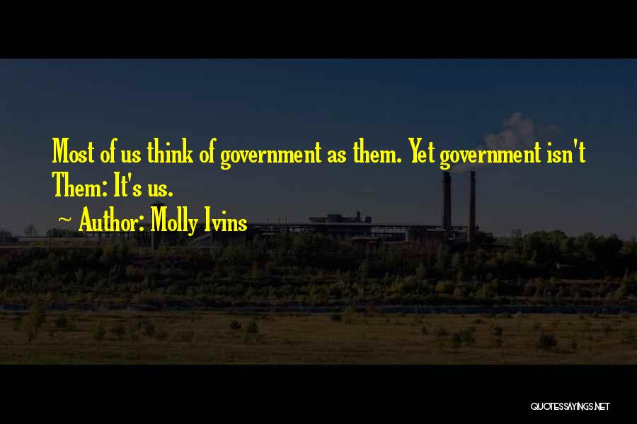 Molly Ivins Quotes: Most Of Us Think Of Government As Them. Yet Government Isn't Them: It's Us.