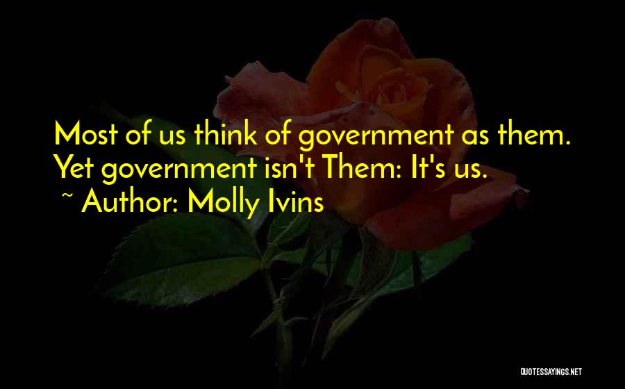 Molly Ivins Quotes: Most Of Us Think Of Government As Them. Yet Government Isn't Them: It's Us.