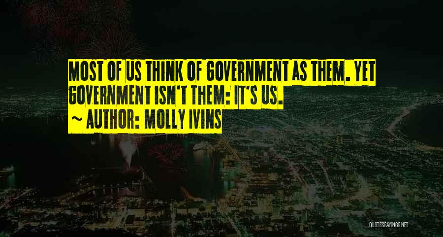 Molly Ivins Quotes: Most Of Us Think Of Government As Them. Yet Government Isn't Them: It's Us.