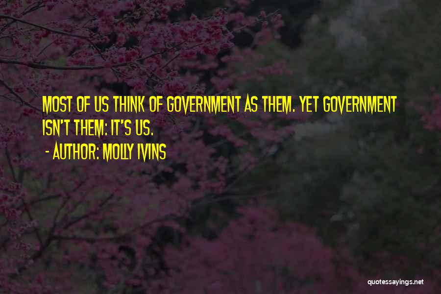 Molly Ivins Quotes: Most Of Us Think Of Government As Them. Yet Government Isn't Them: It's Us.