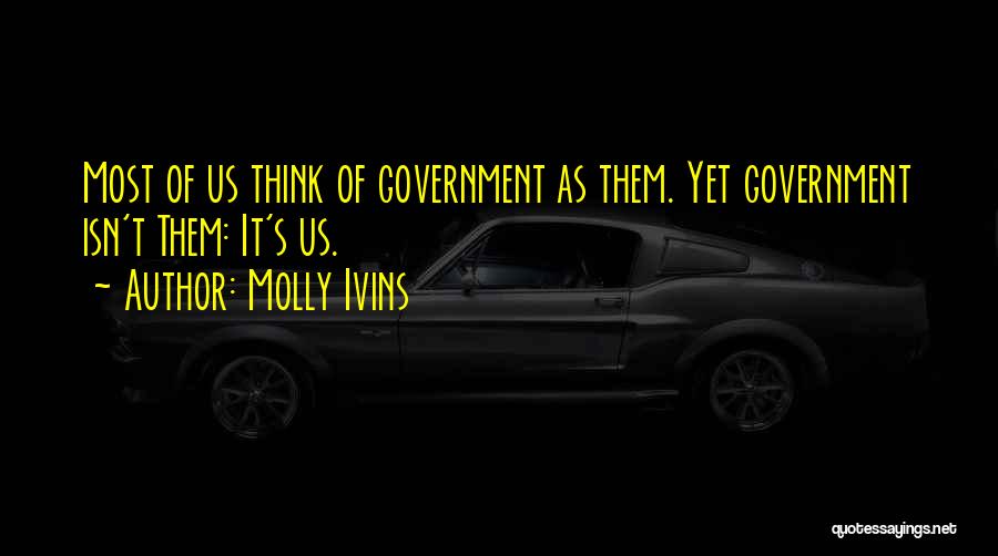 Molly Ivins Quotes: Most Of Us Think Of Government As Them. Yet Government Isn't Them: It's Us.