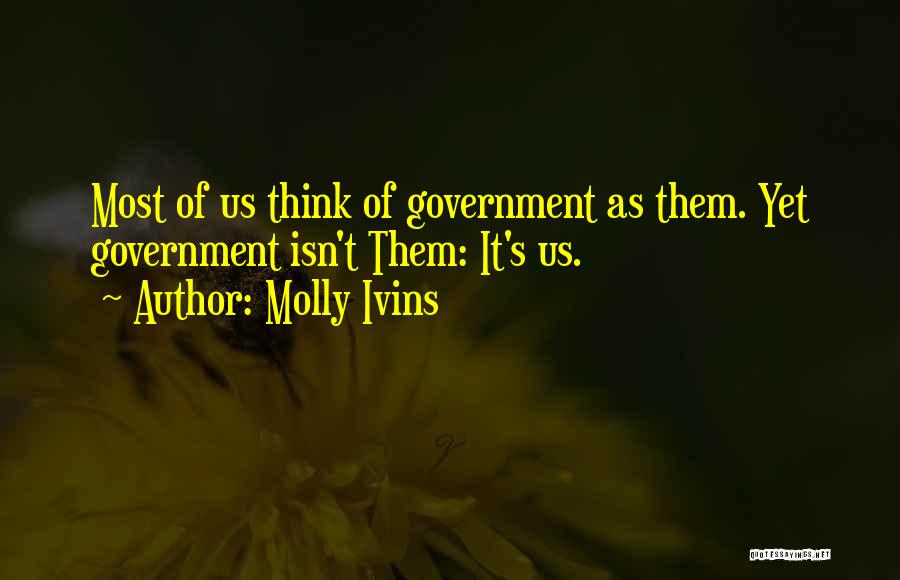 Molly Ivins Quotes: Most Of Us Think Of Government As Them. Yet Government Isn't Them: It's Us.
