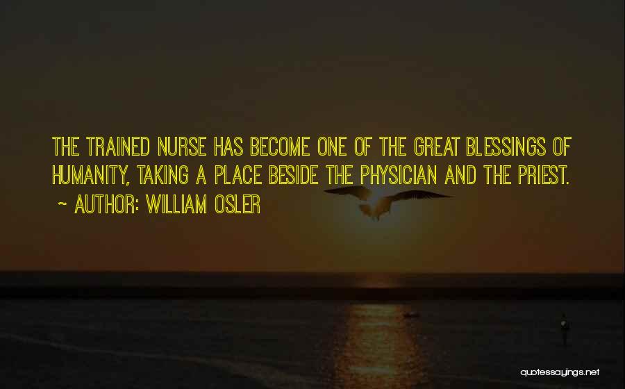 William Osler Quotes: The Trained Nurse Has Become One Of The Great Blessings Of Humanity, Taking A Place Beside The Physician And The
