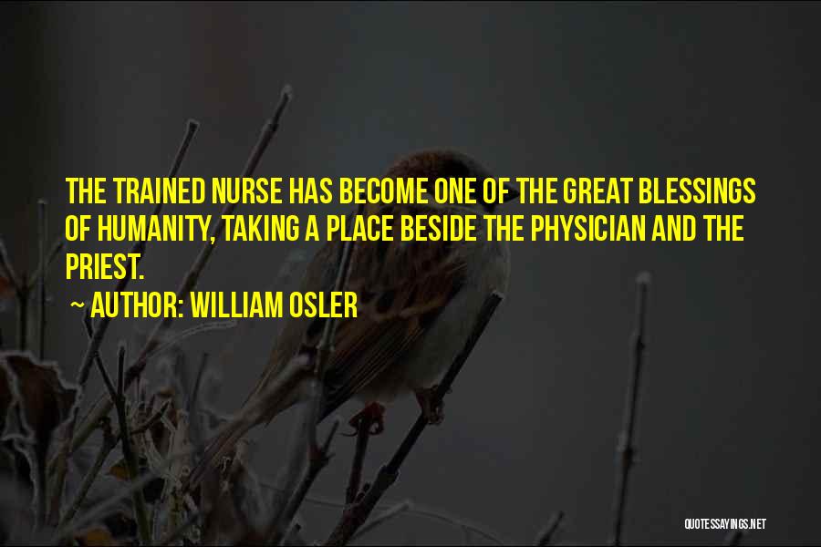 William Osler Quotes: The Trained Nurse Has Become One Of The Great Blessings Of Humanity, Taking A Place Beside The Physician And The