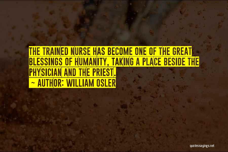 William Osler Quotes: The Trained Nurse Has Become One Of The Great Blessings Of Humanity, Taking A Place Beside The Physician And The