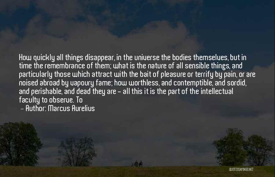 Marcus Aurelius Quotes: How Quickly All Things Disappear, In The Universe The Bodies Themselves, But In Time The Remembrance Of Them; What Is