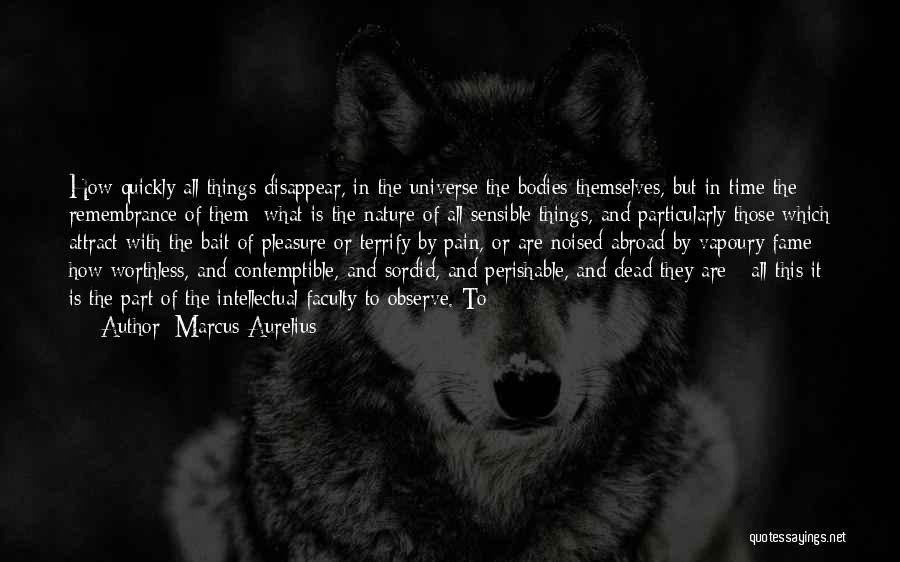 Marcus Aurelius Quotes: How Quickly All Things Disappear, In The Universe The Bodies Themselves, But In Time The Remembrance Of Them; What Is