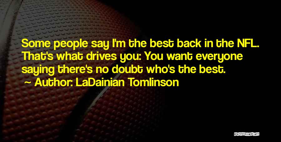 LaDainian Tomlinson Quotes: Some People Say I'm The Best Back In The Nfl. That's What Drives You: You Want Everyone Saying There's No