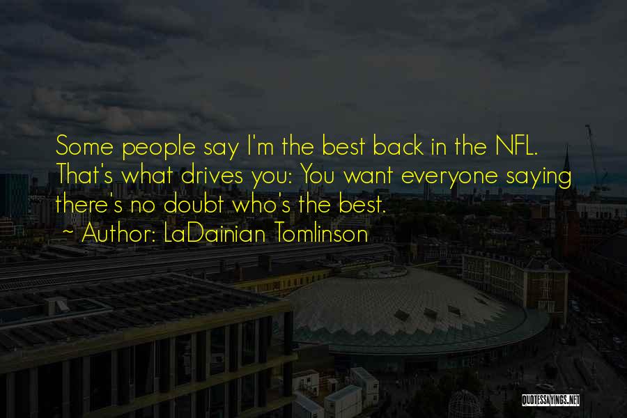 LaDainian Tomlinson Quotes: Some People Say I'm The Best Back In The Nfl. That's What Drives You: You Want Everyone Saying There's No