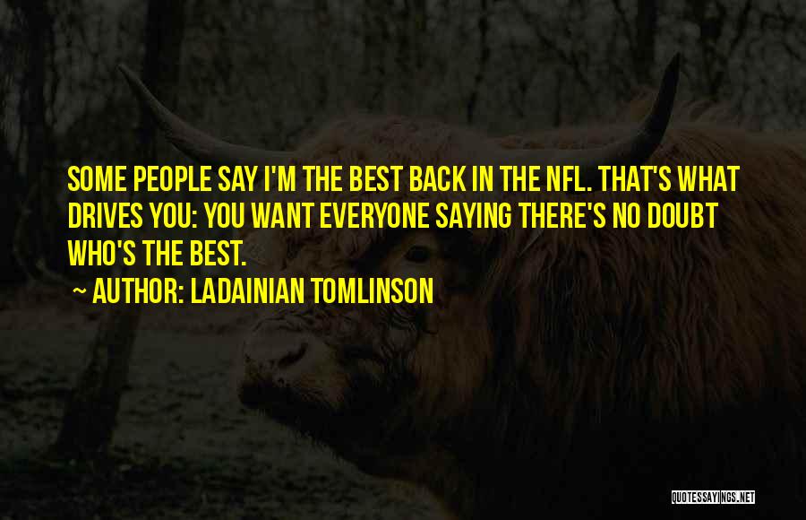 LaDainian Tomlinson Quotes: Some People Say I'm The Best Back In The Nfl. That's What Drives You: You Want Everyone Saying There's No