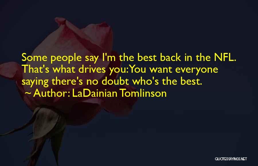 LaDainian Tomlinson Quotes: Some People Say I'm The Best Back In The Nfl. That's What Drives You: You Want Everyone Saying There's No