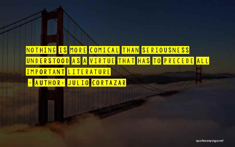 Julio Cortazar Quotes: Nothing Is More Comical Than Seriousness Understood As A Virtue That Has To Precede All Important Literature