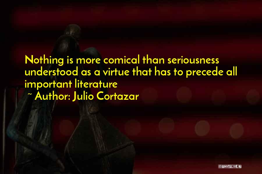 Julio Cortazar Quotes: Nothing Is More Comical Than Seriousness Understood As A Virtue That Has To Precede All Important Literature