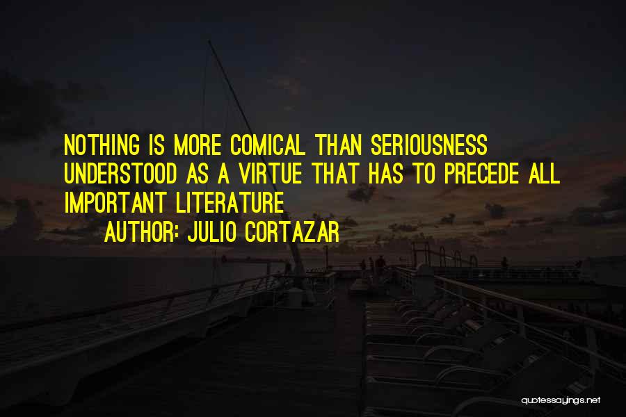 Julio Cortazar Quotes: Nothing Is More Comical Than Seriousness Understood As A Virtue That Has To Precede All Important Literature