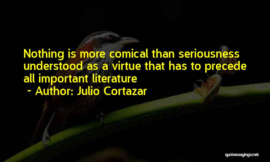 Julio Cortazar Quotes: Nothing Is More Comical Than Seriousness Understood As A Virtue That Has To Precede All Important Literature