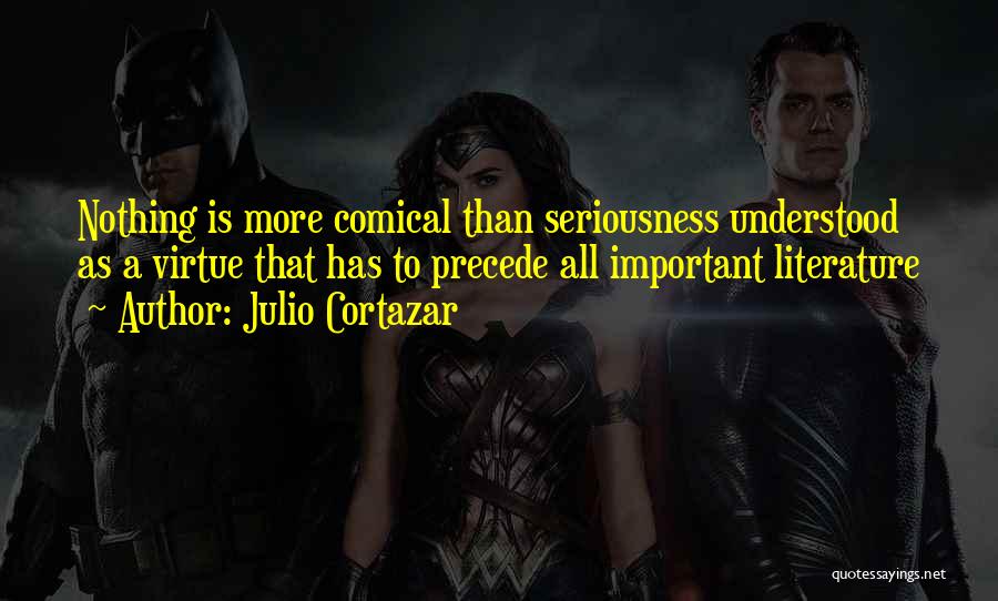 Julio Cortazar Quotes: Nothing Is More Comical Than Seriousness Understood As A Virtue That Has To Precede All Important Literature