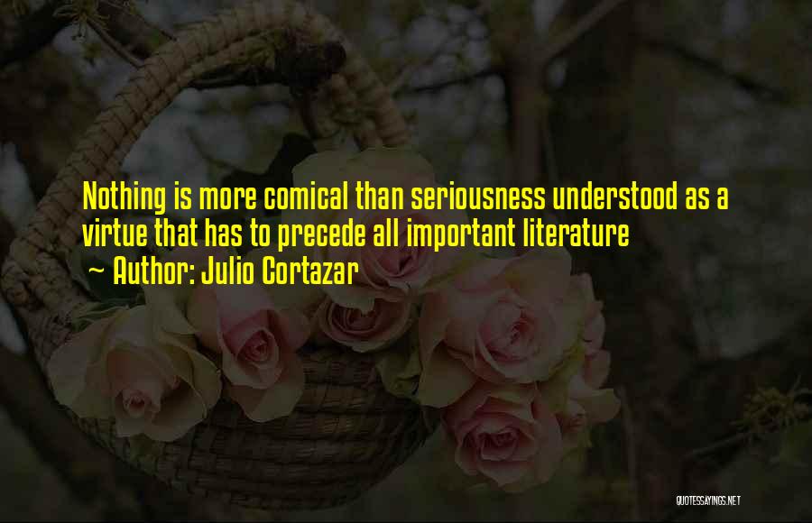 Julio Cortazar Quotes: Nothing Is More Comical Than Seriousness Understood As A Virtue That Has To Precede All Important Literature