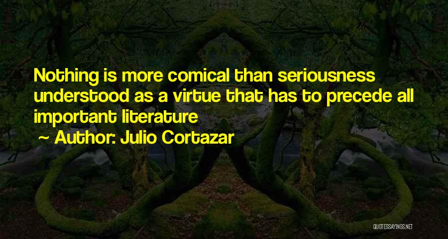 Julio Cortazar Quotes: Nothing Is More Comical Than Seriousness Understood As A Virtue That Has To Precede All Important Literature