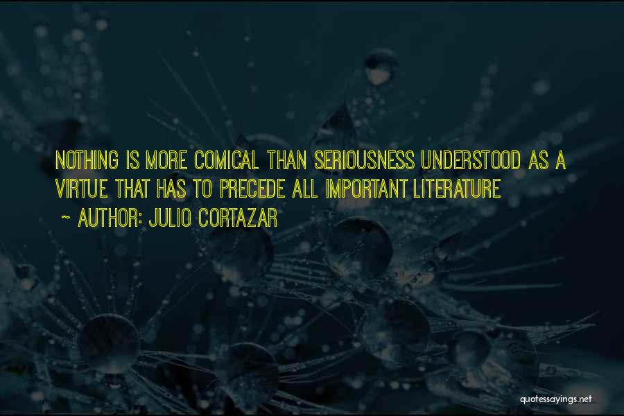 Julio Cortazar Quotes: Nothing Is More Comical Than Seriousness Understood As A Virtue That Has To Precede All Important Literature