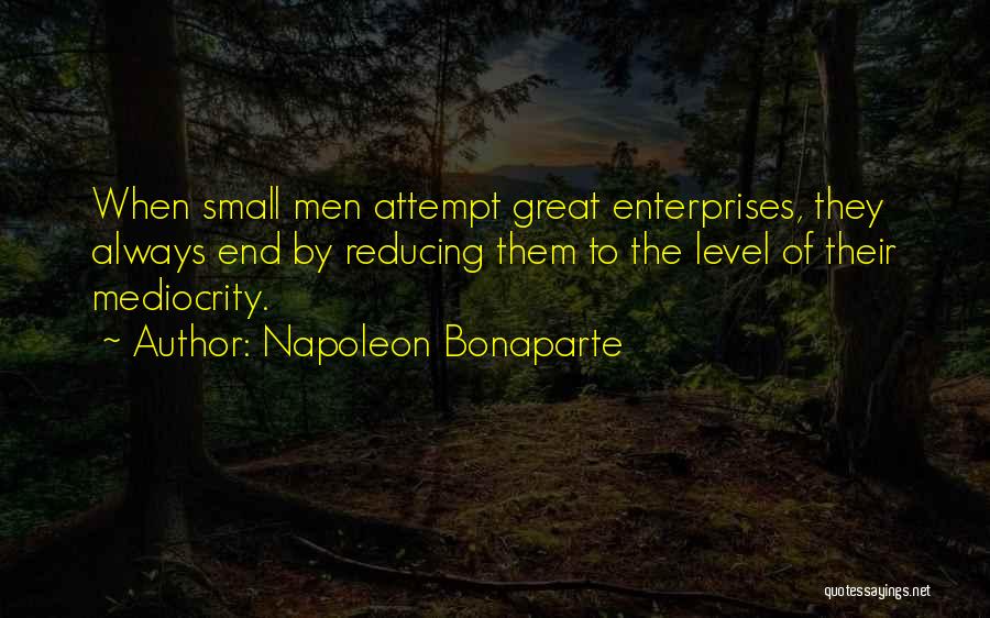 Napoleon Bonaparte Quotes: When Small Men Attempt Great Enterprises, They Always End By Reducing Them To The Level Of Their Mediocrity.