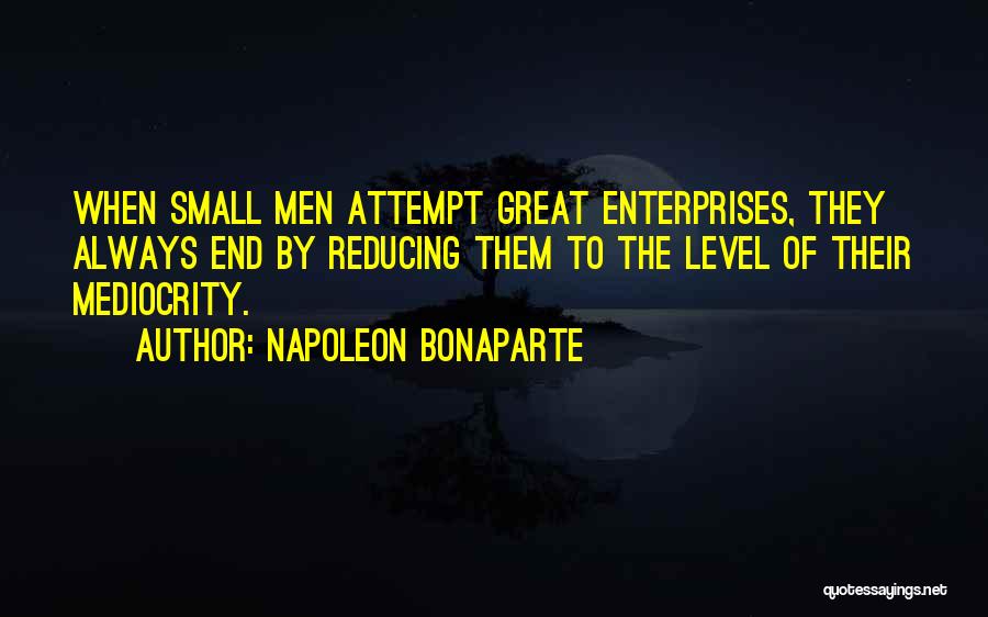 Napoleon Bonaparte Quotes: When Small Men Attempt Great Enterprises, They Always End By Reducing Them To The Level Of Their Mediocrity.
