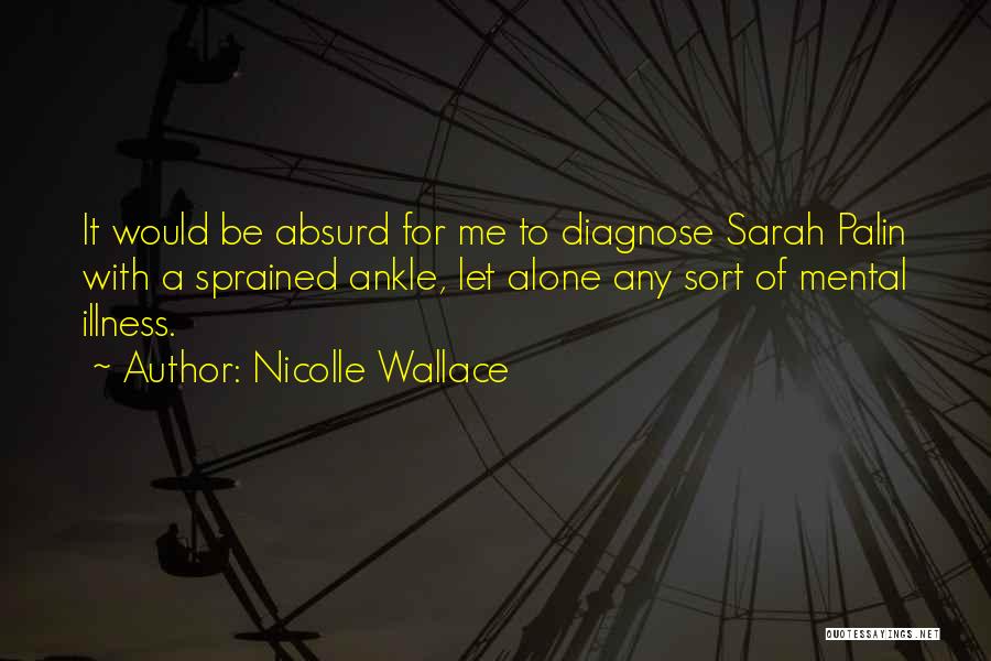 Nicolle Wallace Quotes: It Would Be Absurd For Me To Diagnose Sarah Palin With A Sprained Ankle, Let Alone Any Sort Of Mental