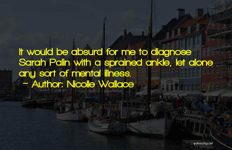 Nicolle Wallace Quotes: It Would Be Absurd For Me To Diagnose Sarah Palin With A Sprained Ankle, Let Alone Any Sort Of Mental