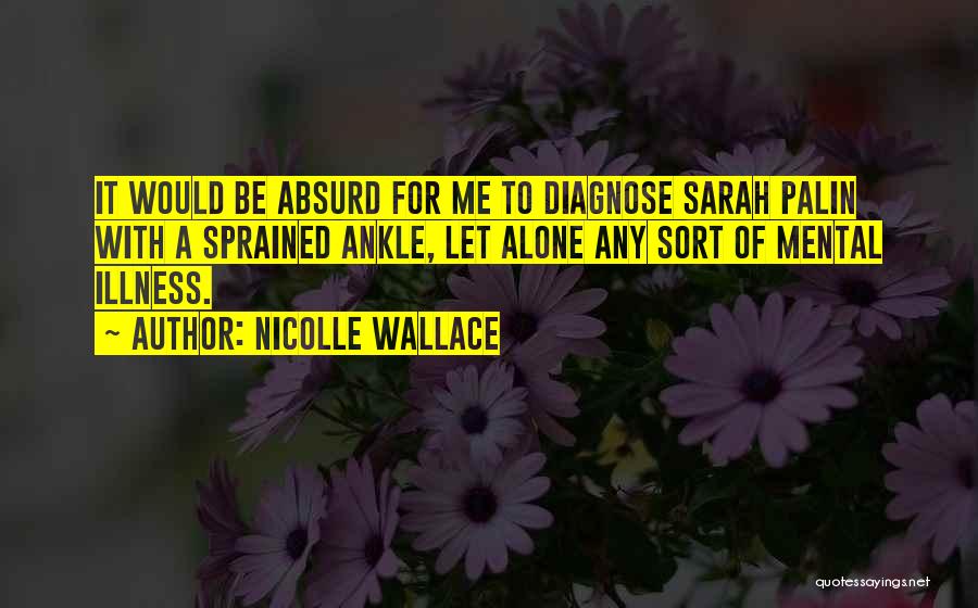 Nicolle Wallace Quotes: It Would Be Absurd For Me To Diagnose Sarah Palin With A Sprained Ankle, Let Alone Any Sort Of Mental