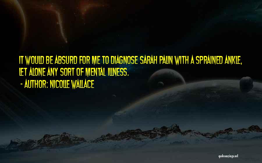 Nicolle Wallace Quotes: It Would Be Absurd For Me To Diagnose Sarah Palin With A Sprained Ankle, Let Alone Any Sort Of Mental