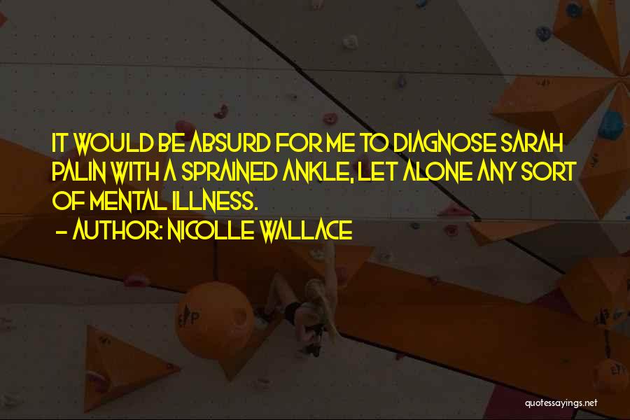 Nicolle Wallace Quotes: It Would Be Absurd For Me To Diagnose Sarah Palin With A Sprained Ankle, Let Alone Any Sort Of Mental