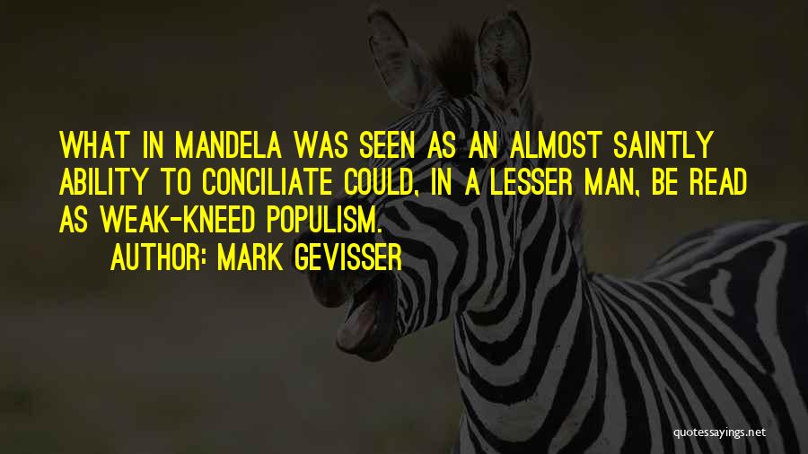 Mark Gevisser Quotes: What In Mandela Was Seen As An Almost Saintly Ability To Conciliate Could, In A Lesser Man, Be Read As