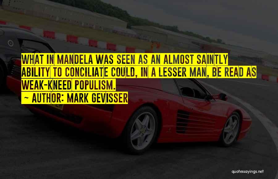 Mark Gevisser Quotes: What In Mandela Was Seen As An Almost Saintly Ability To Conciliate Could, In A Lesser Man, Be Read As