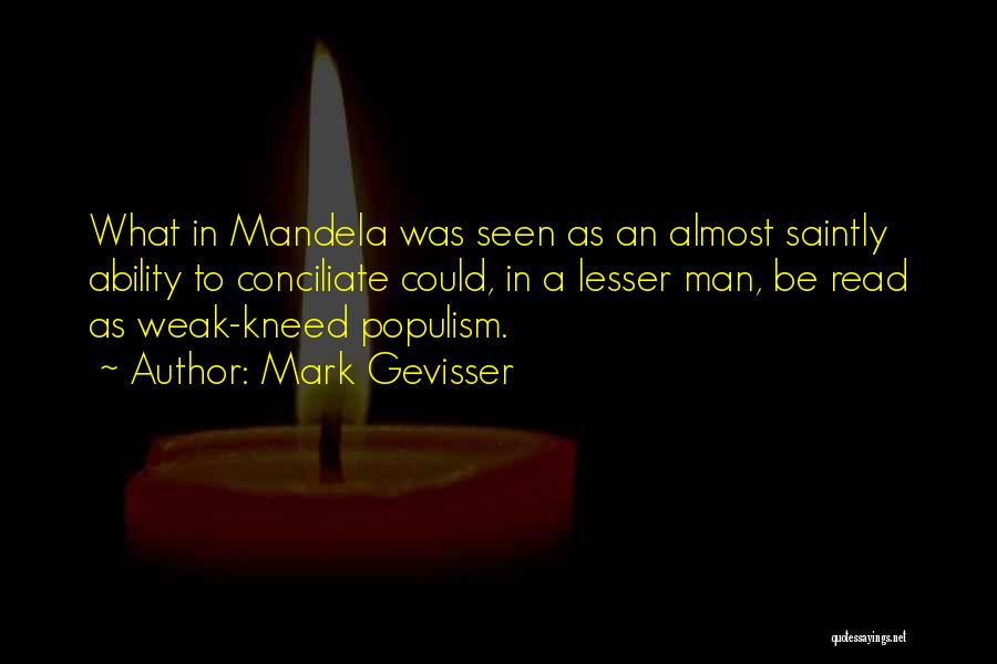 Mark Gevisser Quotes: What In Mandela Was Seen As An Almost Saintly Ability To Conciliate Could, In A Lesser Man, Be Read As