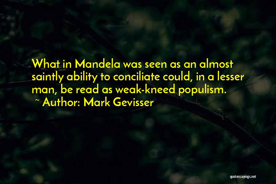 Mark Gevisser Quotes: What In Mandela Was Seen As An Almost Saintly Ability To Conciliate Could, In A Lesser Man, Be Read As