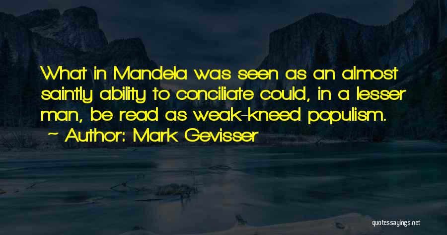 Mark Gevisser Quotes: What In Mandela Was Seen As An Almost Saintly Ability To Conciliate Could, In A Lesser Man, Be Read As