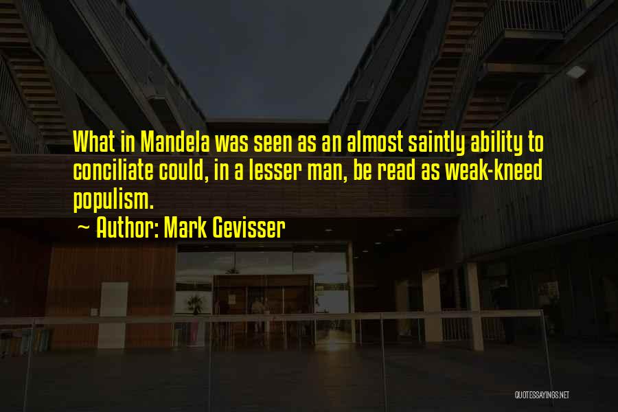 Mark Gevisser Quotes: What In Mandela Was Seen As An Almost Saintly Ability To Conciliate Could, In A Lesser Man, Be Read As
