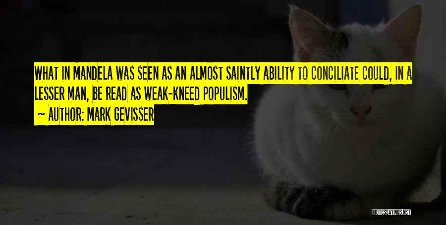 Mark Gevisser Quotes: What In Mandela Was Seen As An Almost Saintly Ability To Conciliate Could, In A Lesser Man, Be Read As