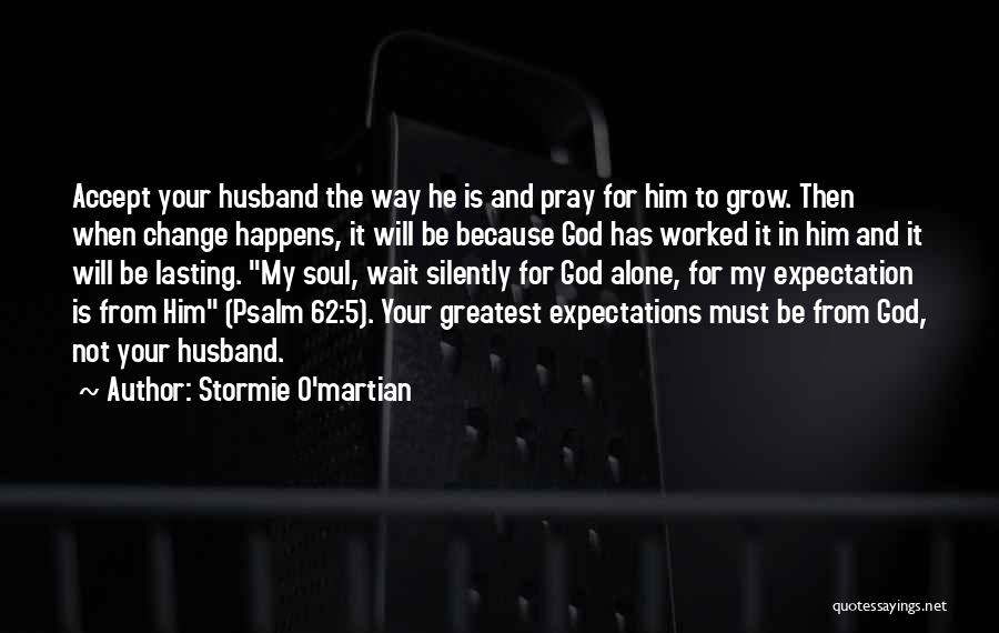 Stormie O'martian Quotes: Accept Your Husband The Way He Is And Pray For Him To Grow. Then When Change Happens, It Will Be