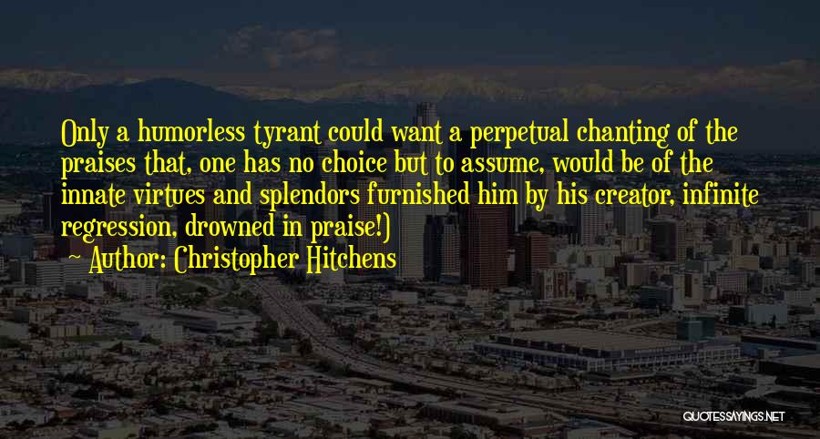 Christopher Hitchens Quotes: Only A Humorless Tyrant Could Want A Perpetual Chanting Of The Praises That, One Has No Choice But To Assume,
