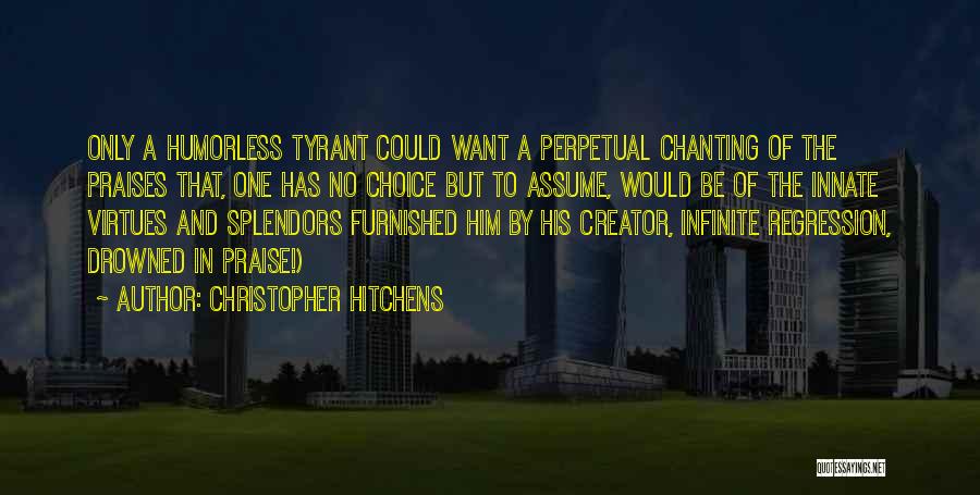 Christopher Hitchens Quotes: Only A Humorless Tyrant Could Want A Perpetual Chanting Of The Praises That, One Has No Choice But To Assume,