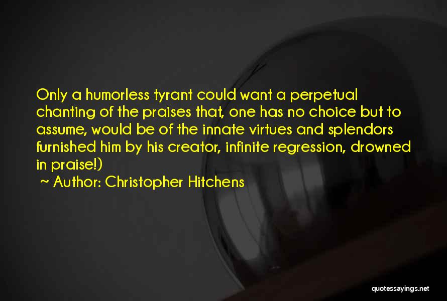 Christopher Hitchens Quotes: Only A Humorless Tyrant Could Want A Perpetual Chanting Of The Praises That, One Has No Choice But To Assume,