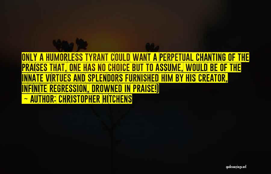 Christopher Hitchens Quotes: Only A Humorless Tyrant Could Want A Perpetual Chanting Of The Praises That, One Has No Choice But To Assume,