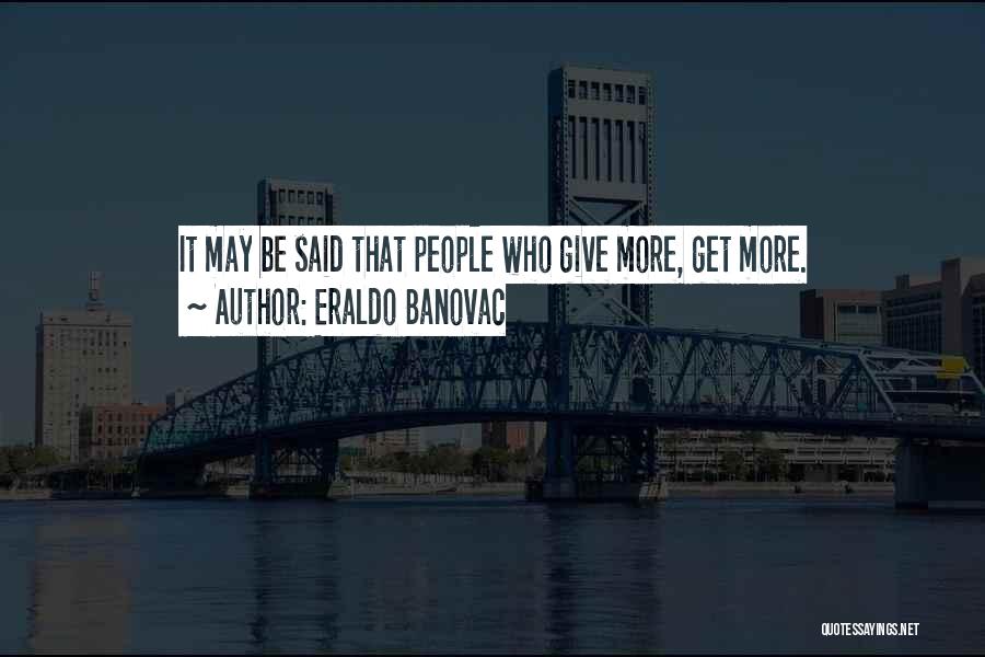 Eraldo Banovac Quotes: It May Be Said That People Who Give More, Get More.