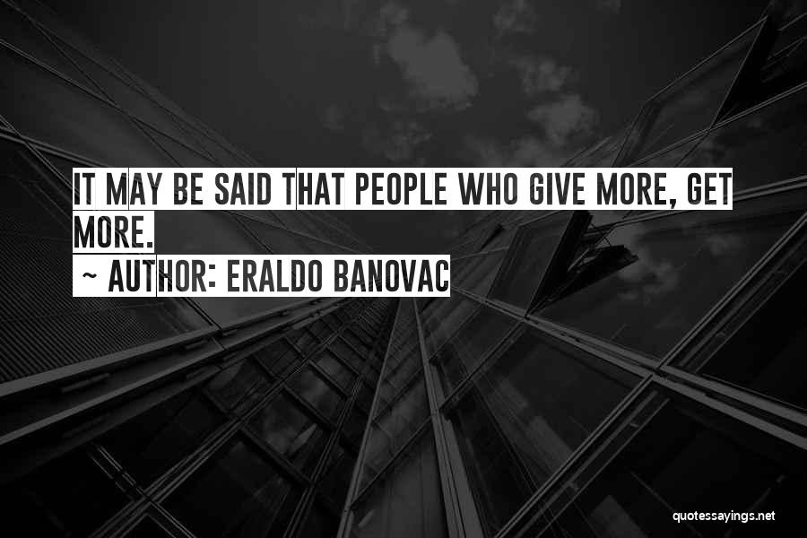 Eraldo Banovac Quotes: It May Be Said That People Who Give More, Get More.
